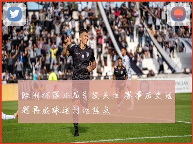 欧洲杯第几届引发关注 赛事历史话题再成球迷讨论焦点