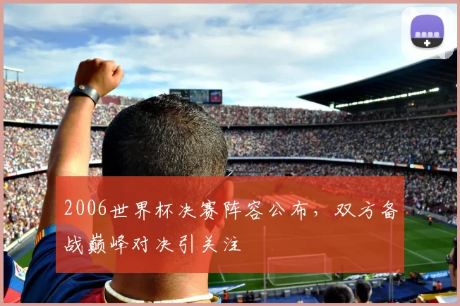 2006世界杯决赛阵容公布,双方备战巅峰对决引关注
