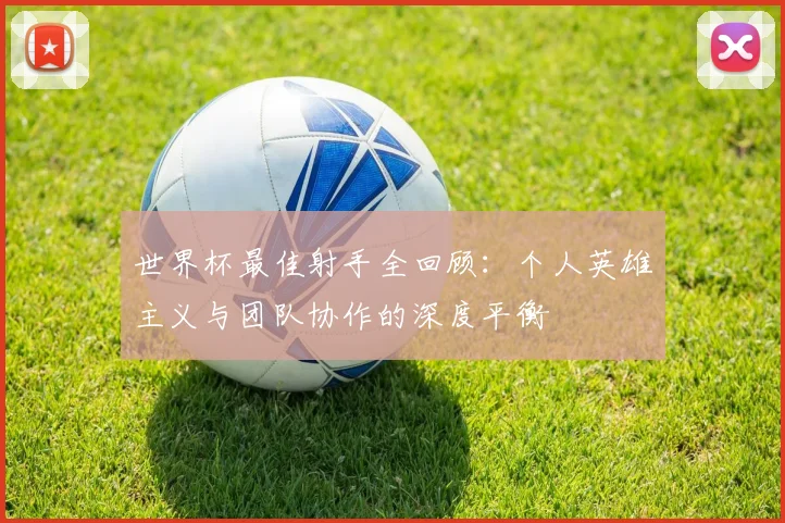 世界杯最佳射手全回顾:个人英雄主义与团队协作的深度平衡