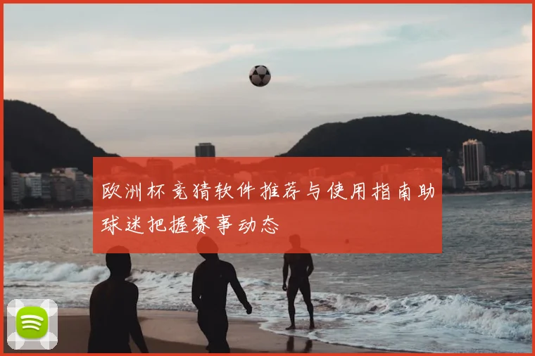 欧洲杯竞猜软件推荐与使用指南助球迷把握赛事动态