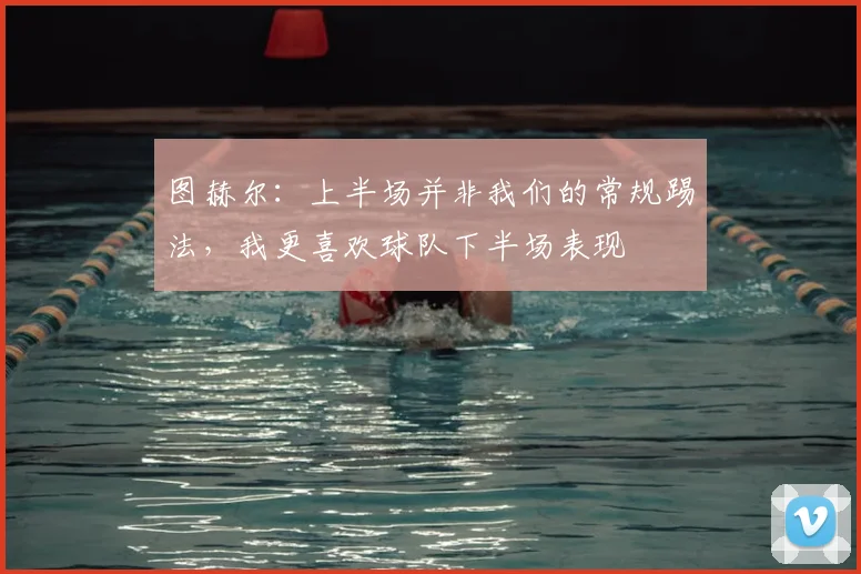 图赫尔：上半场并非我们的常规踢法，我更喜欢球队下半场表现