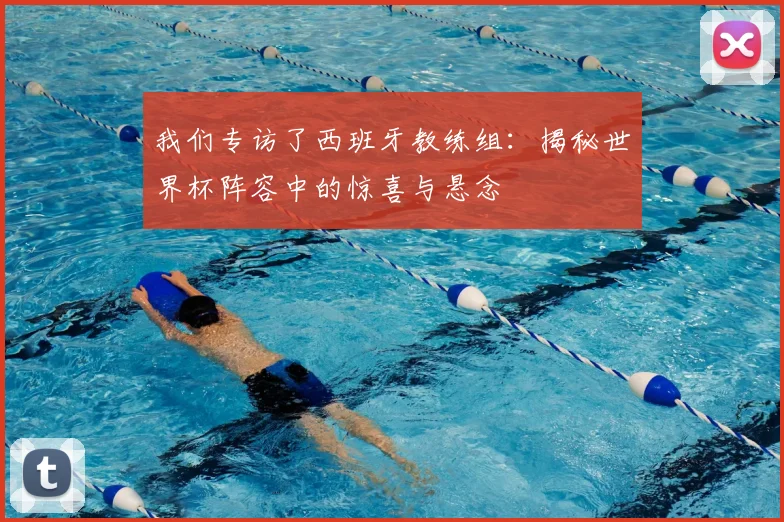我们专访了西班牙教练组：揭秘世界杯阵容中的惊喜与悬念