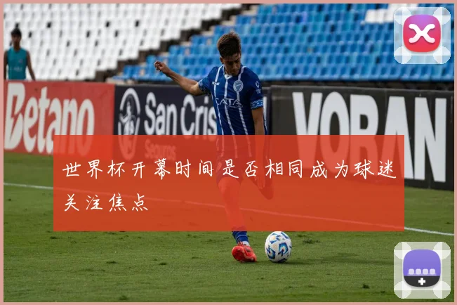 世界杯开幕时间是否相同成为球迷关注焦点