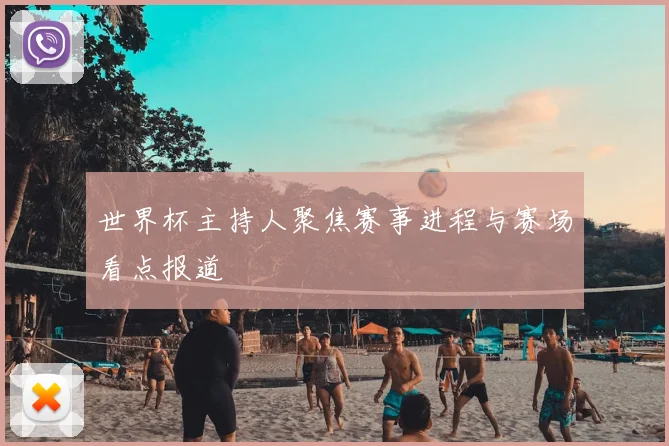 世界杯主持人聚焦赛事进程与赛场看点报道