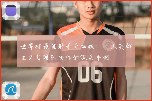 世界杯最佳射手全回顾：个人英雄主义与团队协作的深度平衡