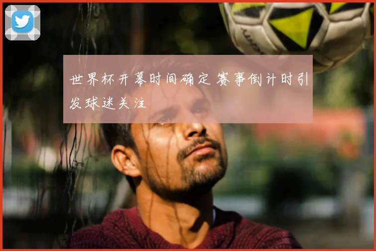 世界杯开幕时间确定 赛事倒计时引发球迷关注
