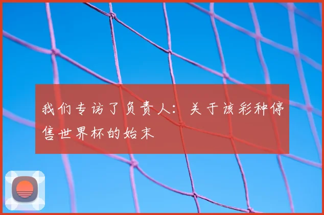 我们专访了负责人:关于该彩种停售世界杯的始末