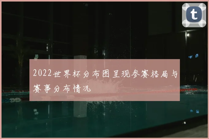 2022世界杯分布图呈现参赛格局与赛事分布情况