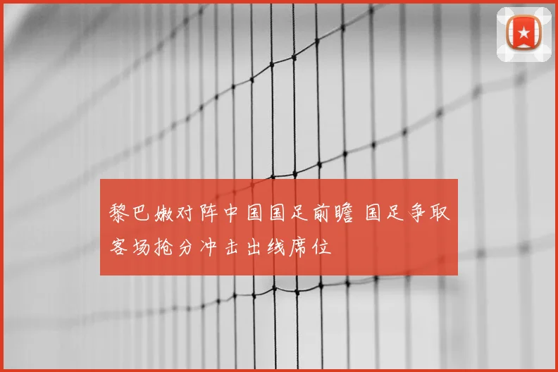 黎巴嫩对阵中国国足前瞻 国足争取客场抢分冲击出线席位