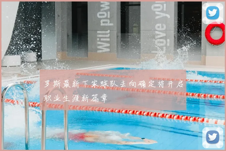 罗斯最新下家球队去向确定将开启职业生涯新篇章