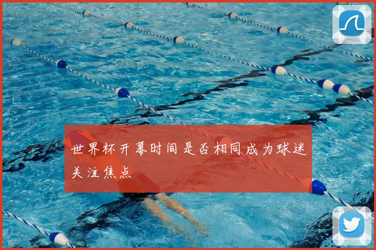 世界杯开幕时间是否相同成为球迷关注焦点