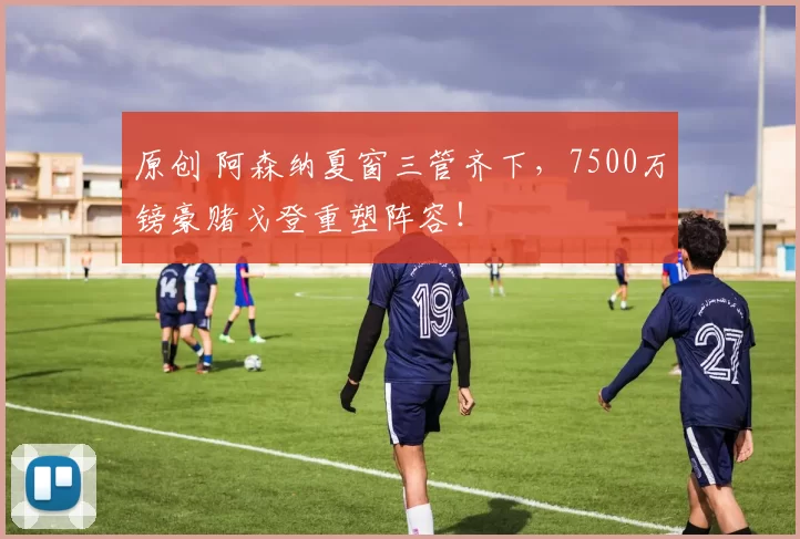 原创 阿森纳夏窗三管齐下，7500万镑豪赌戈登重塑阵容！