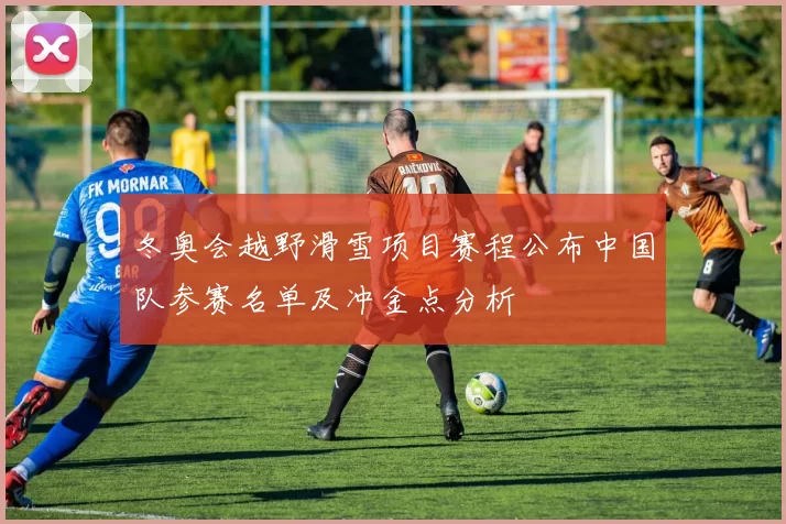 冬奥会越野滑雪项目赛程公布中国队参赛名单及冲金点分析