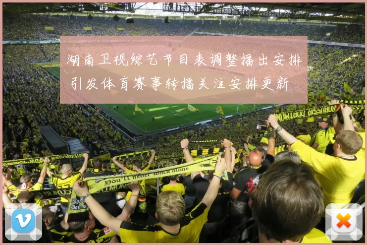 湖南卫视综艺节目表调整播出安排 引发体育赛事转播关注安排更新
