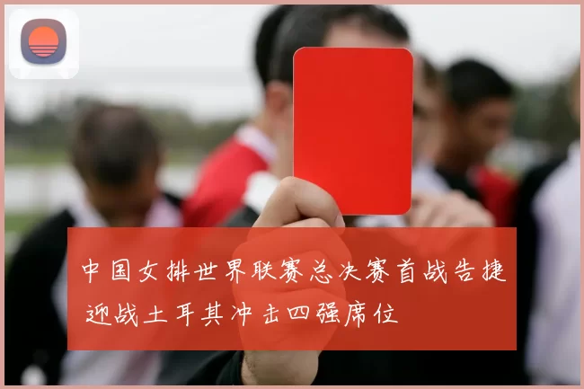 中国女排世界联赛总决赛首战告捷 迎战土耳其冲击四强席位