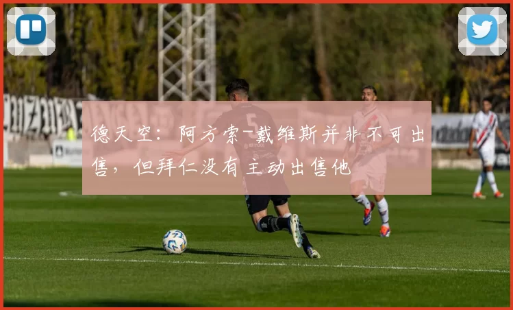 德天空：阿方索-戴维斯并非不可出售，但拜仁没有主动出售他