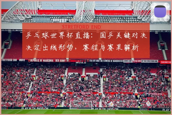 乒乓球世界杯直播：国乒关键对决决定出线形势，赛程与赛果解析