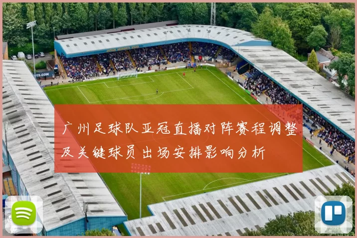 广州足球队亚冠直播对阵赛程调整及关键球员出场安排影响分析