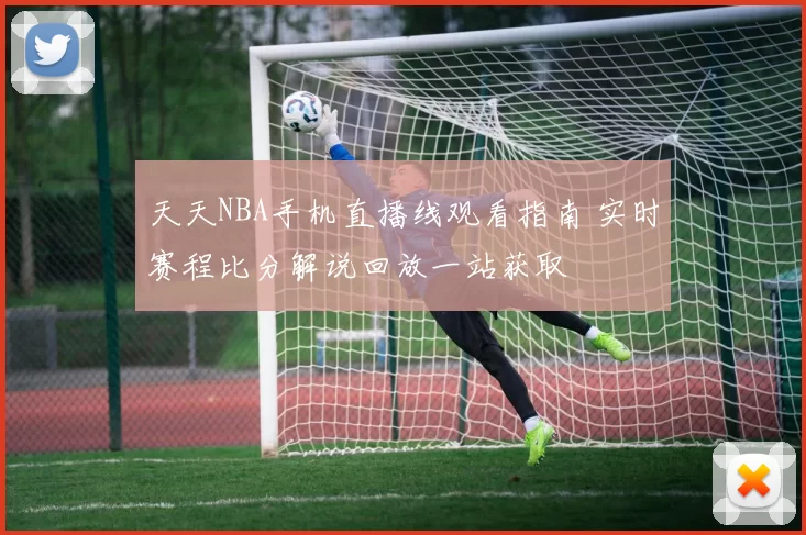 天天NBA手机直播线观看指南 实时赛程比分解说回放一站获取