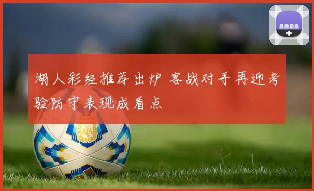 湖人彩经推荐出炉 客战对手再迎考验防守表现成看点