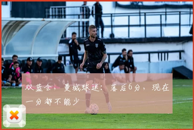 双蓝会，曼城球迷：落后6分，现在一分都不能少
