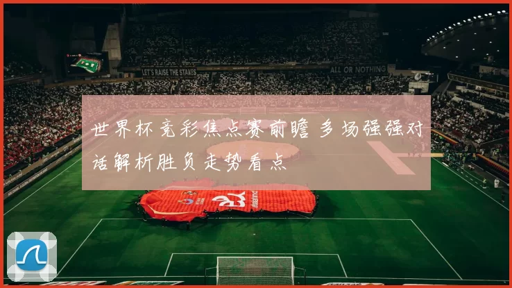 世界杯竞彩焦点赛前瞻 多场强强对话解析胜负走势看点