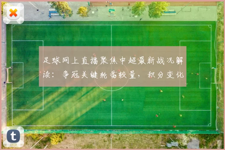 足球网上直播聚焦中超最新战况解读:争冠关键轮番较量,积分变化影响保级形势