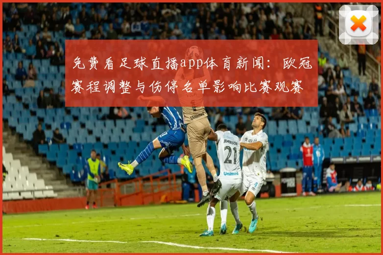 免费看足球直播app体育新闻:欧冠赛程调整与伤停名单影响比赛观赛安排