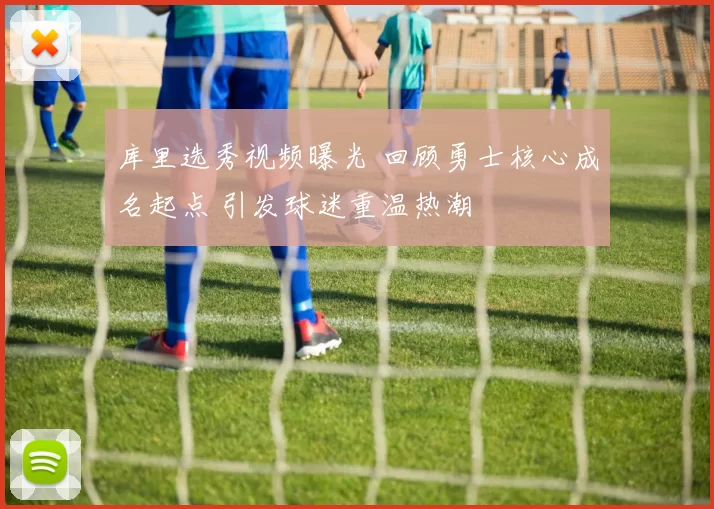 库里选秀视频曝光 回顾勇士核心成名起点 引发球迷重温热潮