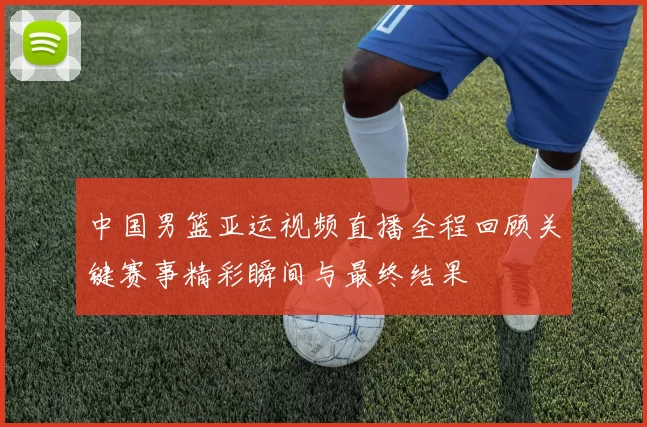 中国男篮亚运视频直播全程回顾关键赛事精彩瞬间与最终结果