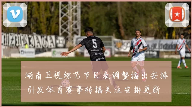湖南卫视综艺节目表调整播出安排 引发体育赛事转播关注安排更新