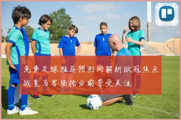 免费足球推荐预测网解析欧冠焦点战皇马客场抢分前景受关注