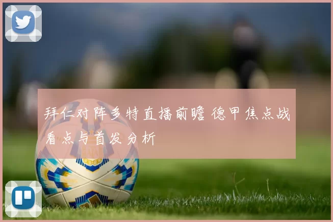 拜仁对阵多特直播前瞻 德甲焦点战看点与首发分析