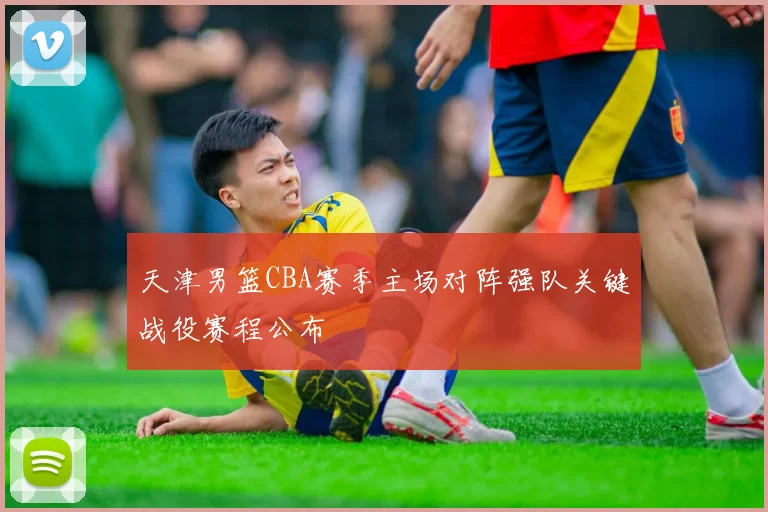 天津男篮CBA赛季主场对阵强队关键战役赛程公布