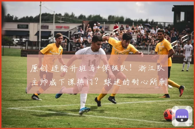 原创 连输升班马+保级队!浙江队主帅成下课热门?球迷的耐心所剩无几