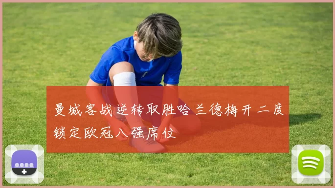 曼城客战逆转取胜哈兰德梅开二度锁定欧冠八强席位