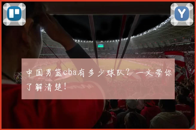 中国男篮cba有多少球队？一文带你了解清楚！