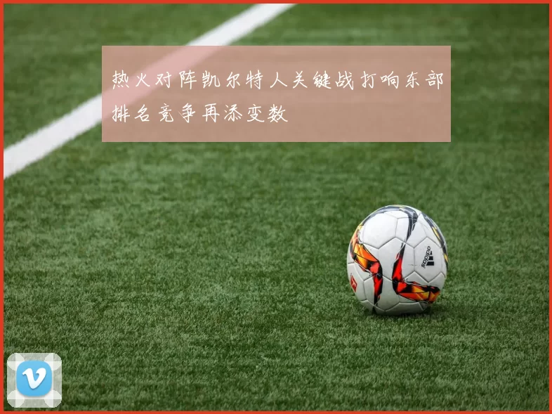 热火对阵凯尔特人关键战打响东部排名竞争再添变数