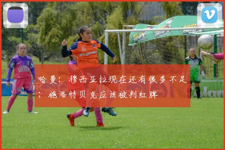 哈曼：穆西亚拉现在还有很多不足；施洛特贝克应该被判红牌