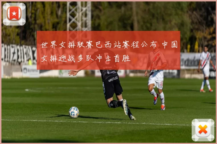 世界女排联赛巴西站赛程公布 中国女排迎战多队冲击首胜