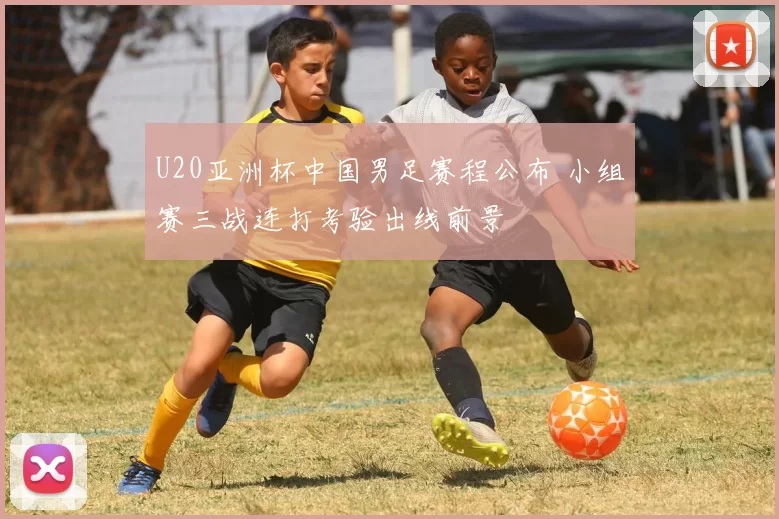 U20亚洲杯中国男足赛程公布 小组赛三战连打考验出线前景