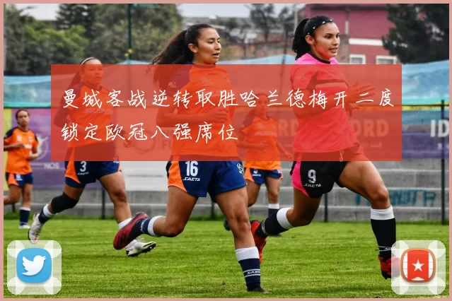 曼城客战逆转取胜哈兰德梅开二度锁定欧冠八强席位