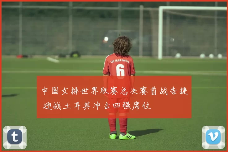 中国女排世界联赛总决赛首战告捷 迎战土耳其冲击四强席位