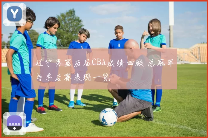 辽宁男篮历届CBA成绩回顾 总冠军与季后赛表现一览