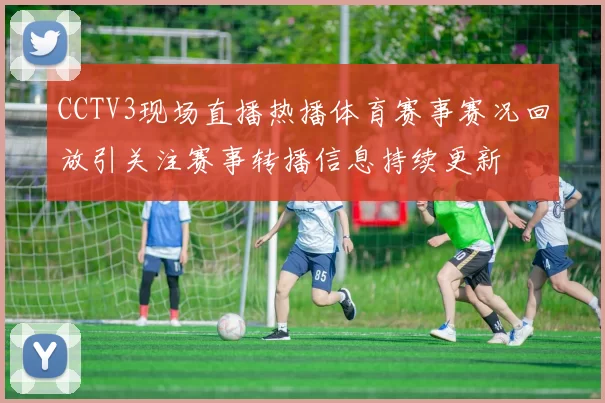 CCTV3现场直播热播体育赛事赛况回放引关注赛事转播信息持续更新