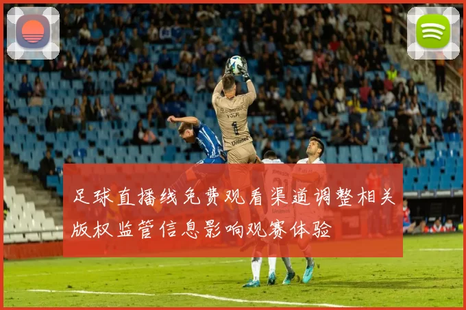 足球直播线免费观看渠道调整相关版权监管信息影响观赛体验