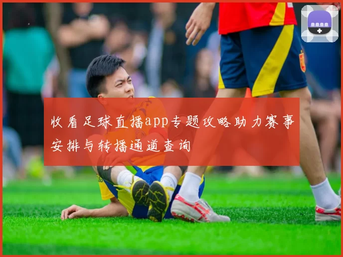 收看足球直播app专题攻略助力赛事安排与转播通道查询