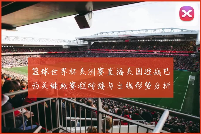 篮球世界杯美洲赛直播美国迎战巴西关键轮赛程转播与出线形势分析