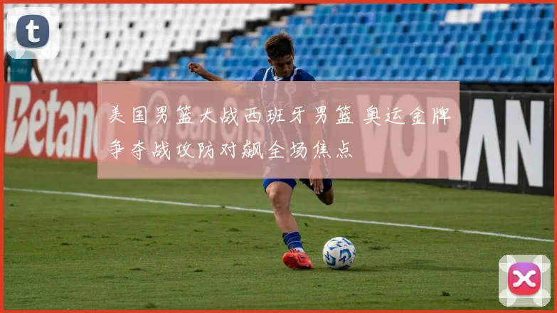 美国男篮大战西班牙男篮 奥运金牌争夺战攻防对飙全场焦点