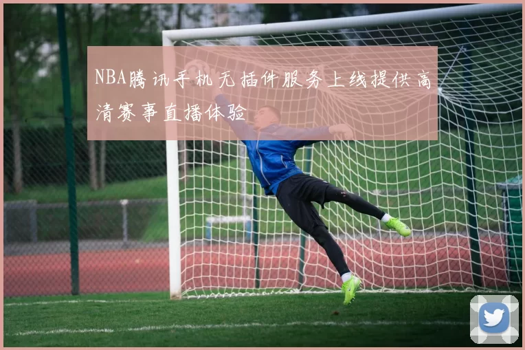 NBA腾讯手机无插件服务上线提供高清赛事直播体验
